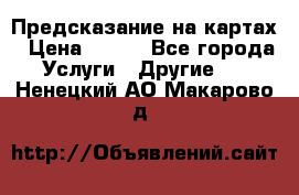 Предсказание на картах › Цена ­ 200 - Все города Услуги » Другие   . Ненецкий АО,Макарово д.